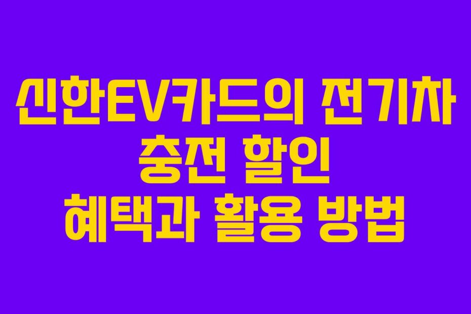신한EV카드의 전기차 충전 할인 혜택과 활용 방법