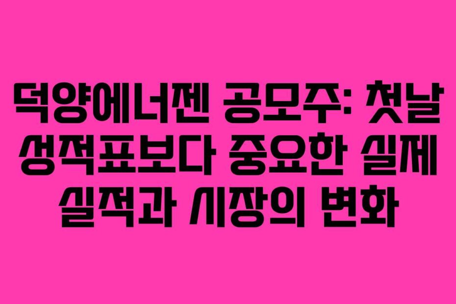 덕양에너젠 공모주: 첫날 성적표보다 중요한 실제 실적과 시장의 변화