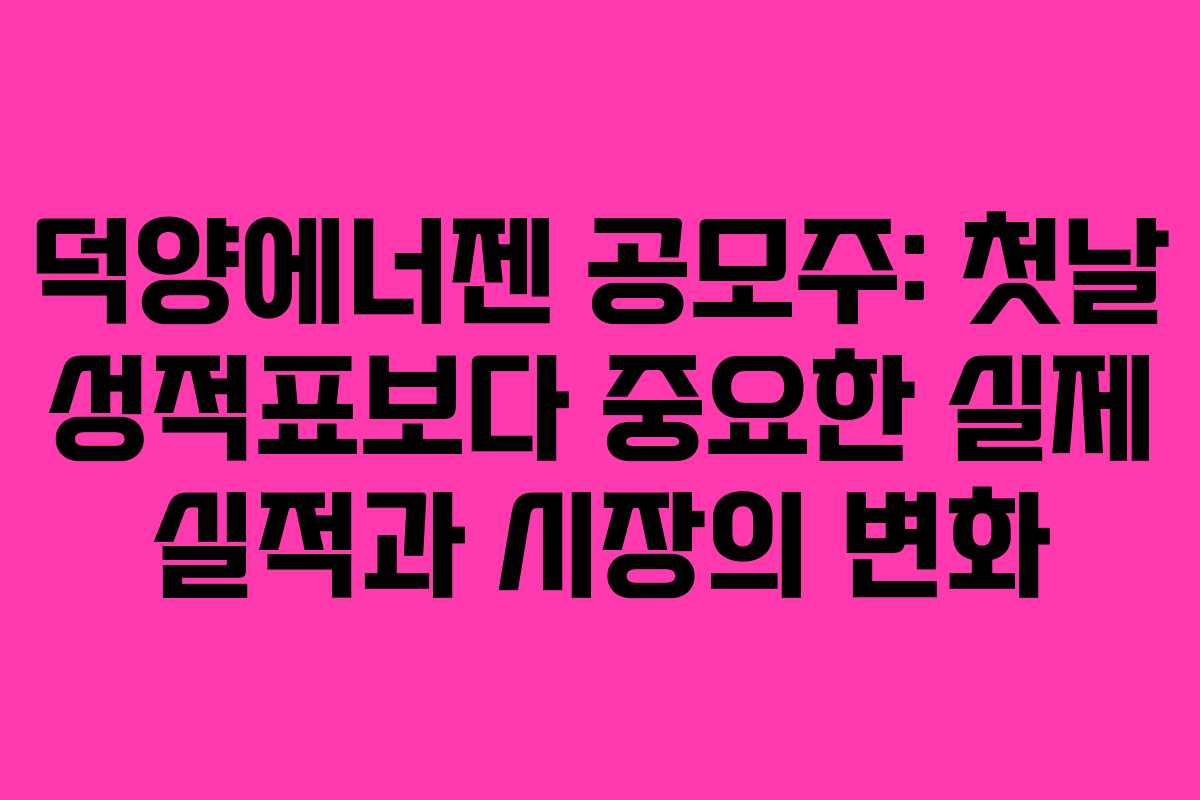 덕양에너젠 공모주: 첫날 성적표보다 중요한 실제 실적과 시장의 변화