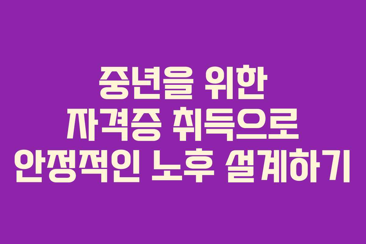 중년을 위한 자격증 취득으로 안정적인 노후 설계하기