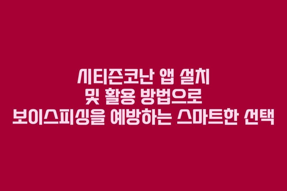 시티즌코난 앱 설치 및 활용 방법으로 보이스피싱을 예방하는 스마트한 선택