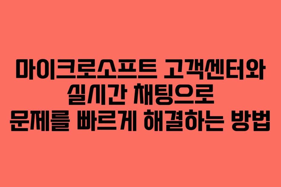 마이크로소프트 고객센터와 실시간 채팅으로 문제를 빠르게 해결하는 방법