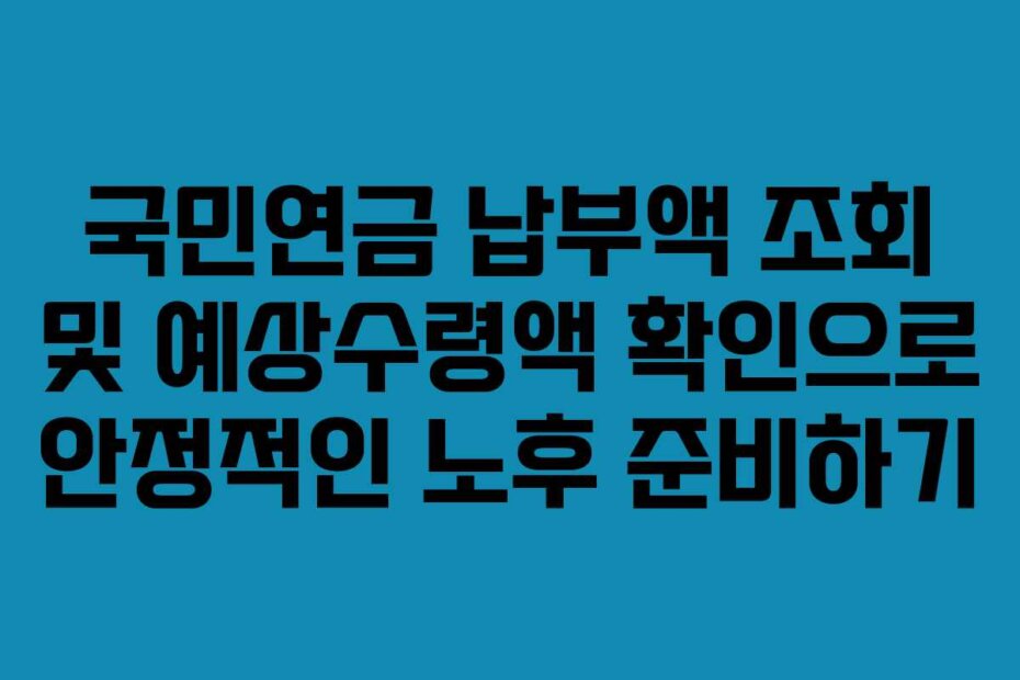 국민연금 납부액 조회 및 예상수령액 확인으로 안정적인 노후 준비하기