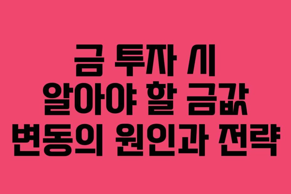 금 투자 시 알아야 할 금값 변동의 원인과 전략