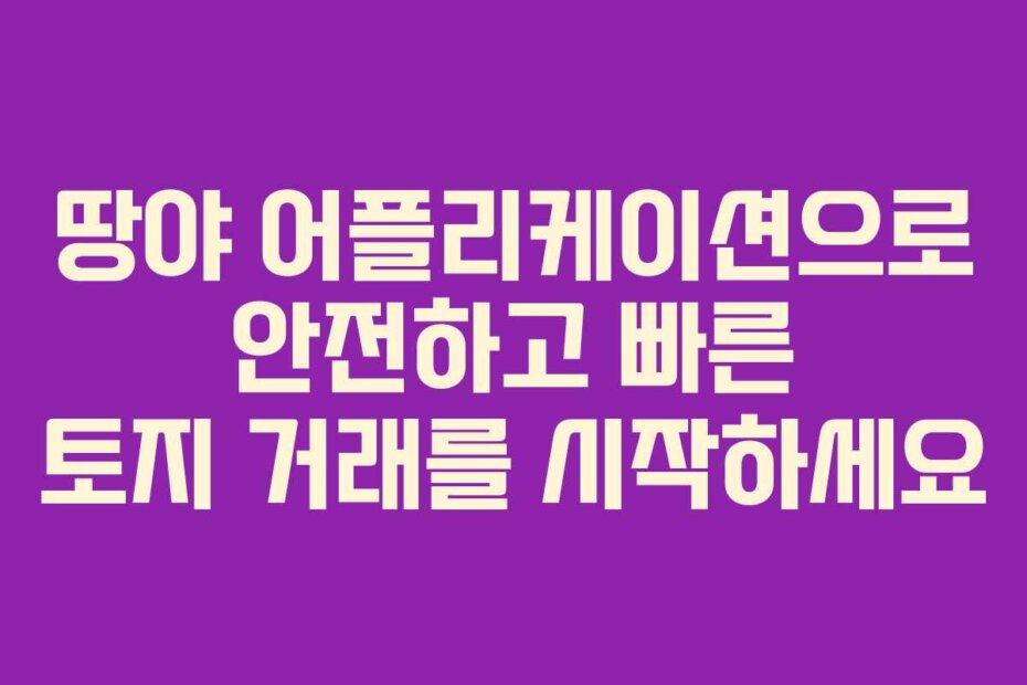 땅야 어플리케이션으로 안전하고 빠른 토지 거래를 시작하세요