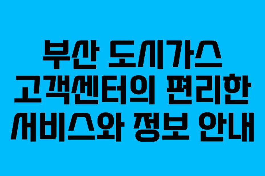 부산 도시가스 고객센터의 편리한 서비스와 정보 안내
