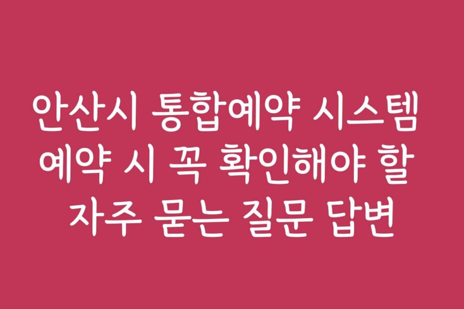안산시 통합예약 시스템 예약 시 꼭 확인해야 할 자주 묻는 질문 답변
