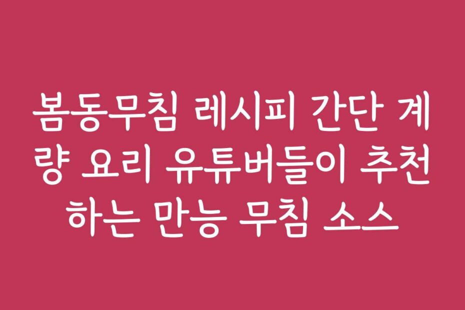 봄동무침 레시피 간단 계량 요리 유튜버들이 추천하는 만능 무침 소스