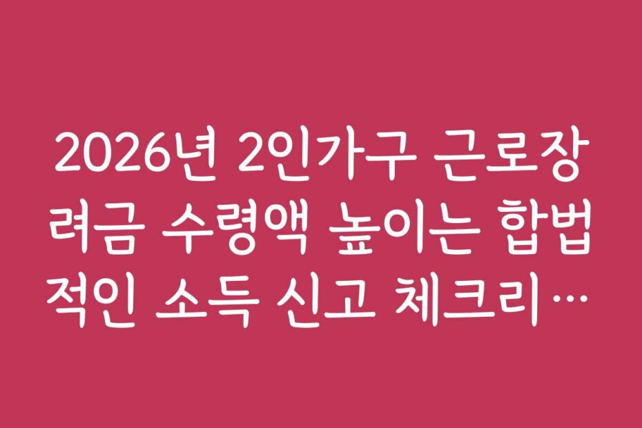 2026년 2인가구 근로장려금 수령액 높이는 합법적인 소득 신고 체크리스트