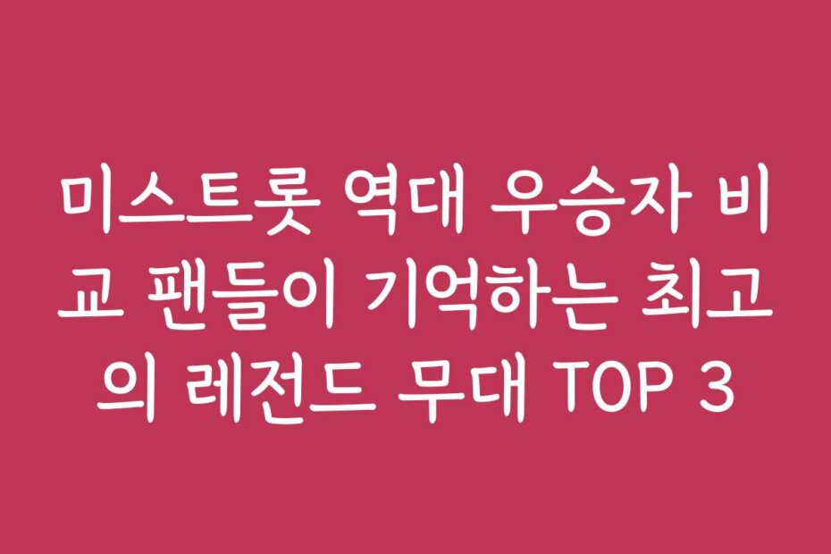 미스트롯 역대 우승자 비교 팬들이 기억하는 최고의 레전드 무대 TOP 3