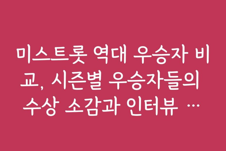 미스트롯 역대 우승자 비교, 시즌별 우승자들의 수상 소감과 인터뷰 내용