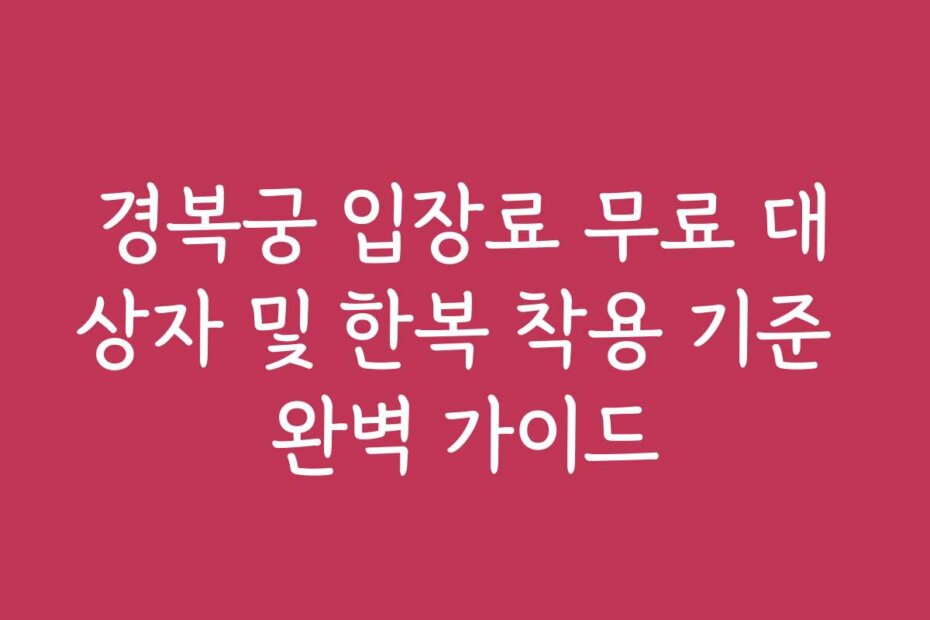 경복궁 입장료 무료 대상자 및 한복 착용 기준 완벽 가이드