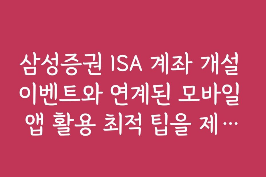 삼성증권 ISA 계좌 개설 이벤트와 연계된 모바일 앱 활용 최적 팁을 제공하는 콘텐츠