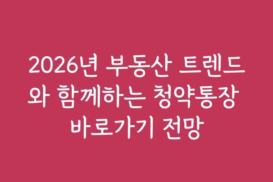 2026년 부동산 트렌드와 함께하는 청약통장 바로가기 전망