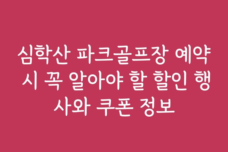심학산 파크골프장 예약 시 꼭 알아야 할 할인 행사와 쿠폰 정보