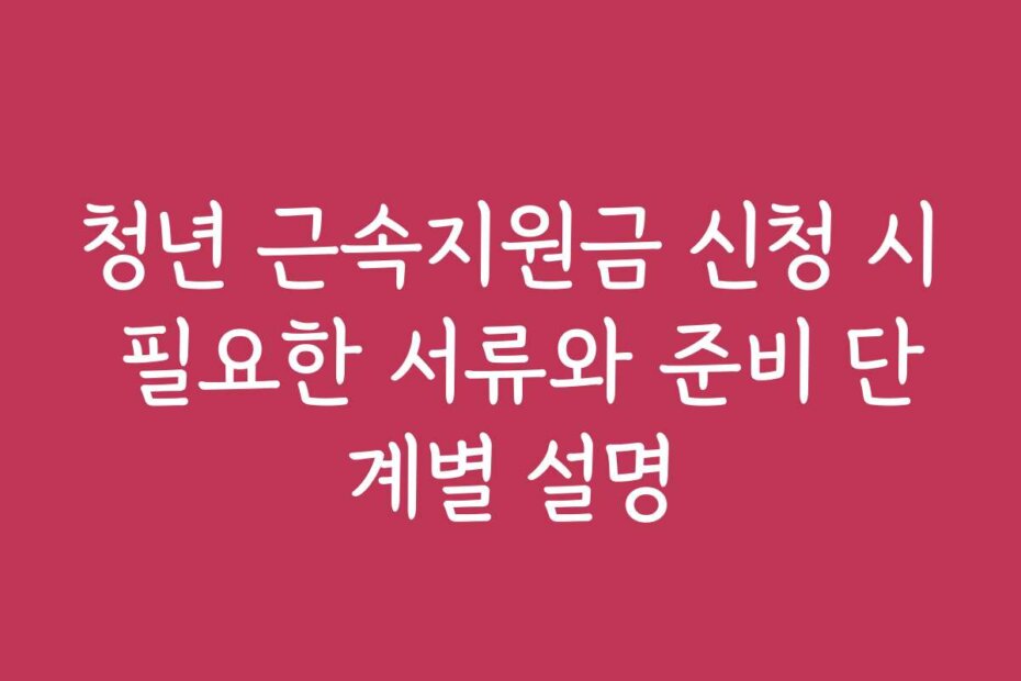청년 근속지원금 신청 시 필요한 서류와 준비 단계별 설명