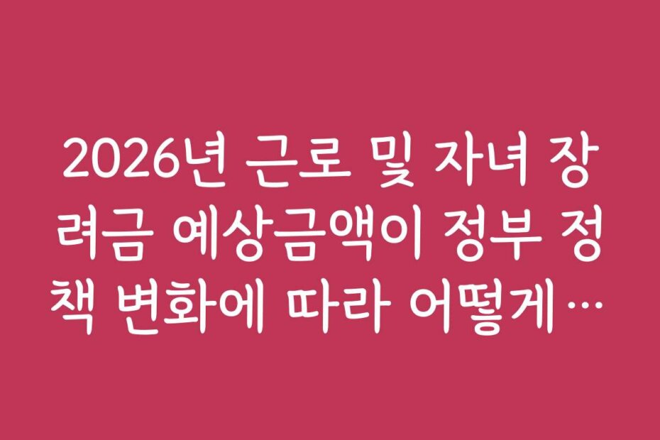 2026년 근로 및 자녀 장려금 예상금액이 정부 정책 변화에 따라 어떻게 달라질지 예상해보세요