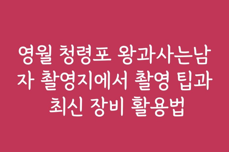 영월 청령포 왕과사는남자 촬영지에서 촬영 팁과 최신 장비 활용법