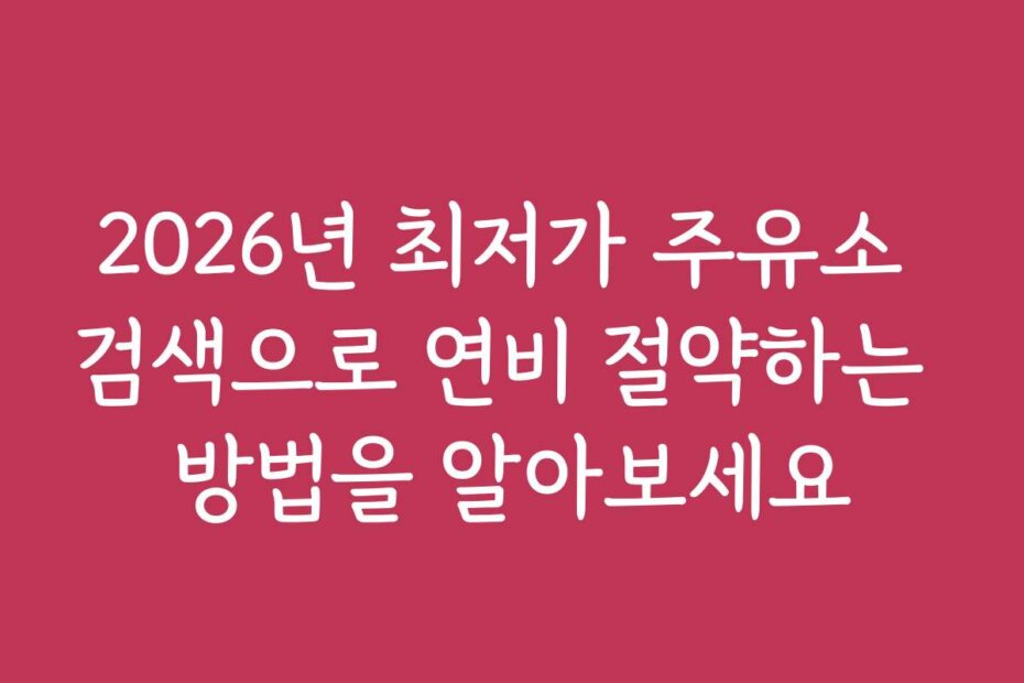 2026년 최저가 주유소 검색으로 연비 절약하는 방법을 알아보세요