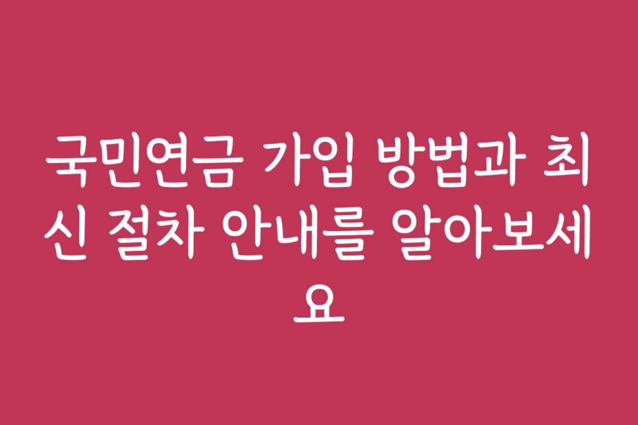 국민연금 가입 방법과 최신 절차 안내를 알아보세요
