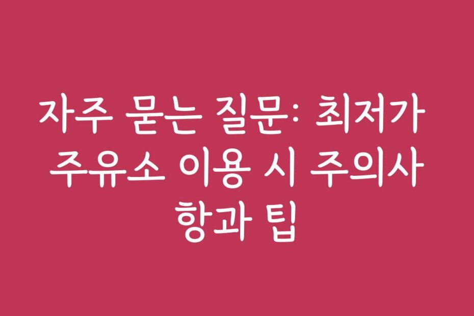 자주 묻는 질문: 최저가 주유소 이용 시 주의사항과 팁