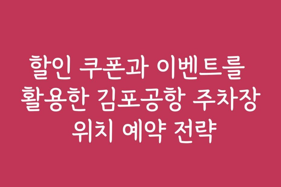 할인 쿠폰과 이벤트를 활용한 김포공항 주차장 위치 예약 전략