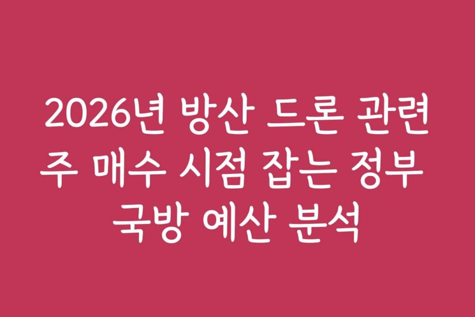 2026년 방산 드론 관련주 매수 시점 잡는 정부 국방 예산 분석