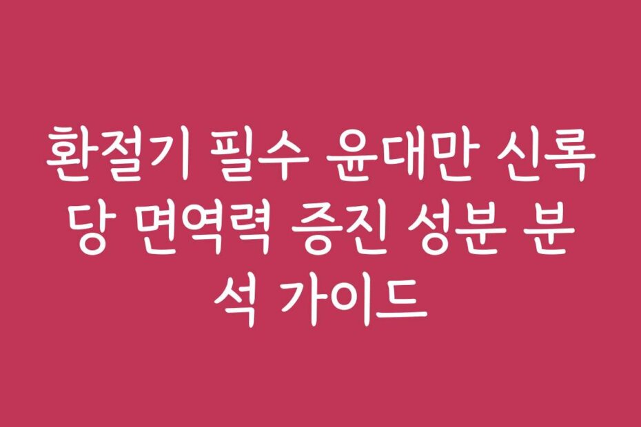 환절기 필수 윤대만 신록당 면역력 증진 성분 분석 가이드