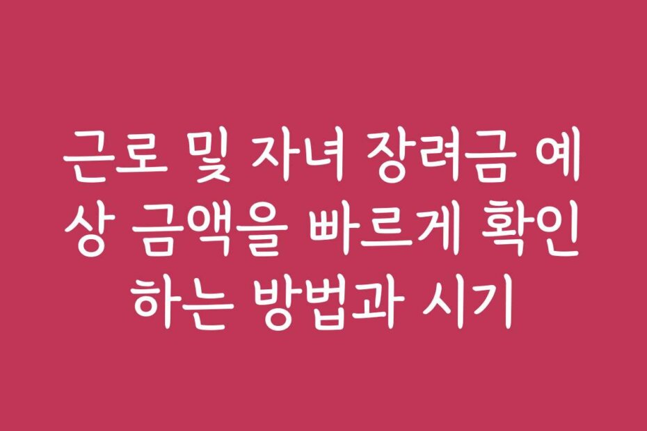 근로 및 자녀 장려금 예상 금액을 빠르게 확인하는 방법과 시기