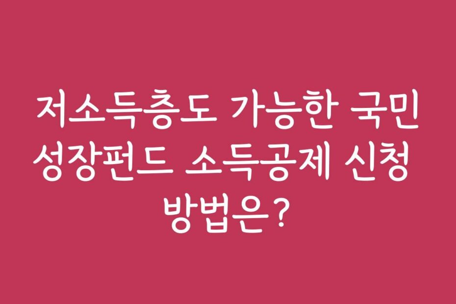 저소득층도 가능한 국민성장펀드 소득공제 신청 방법은?