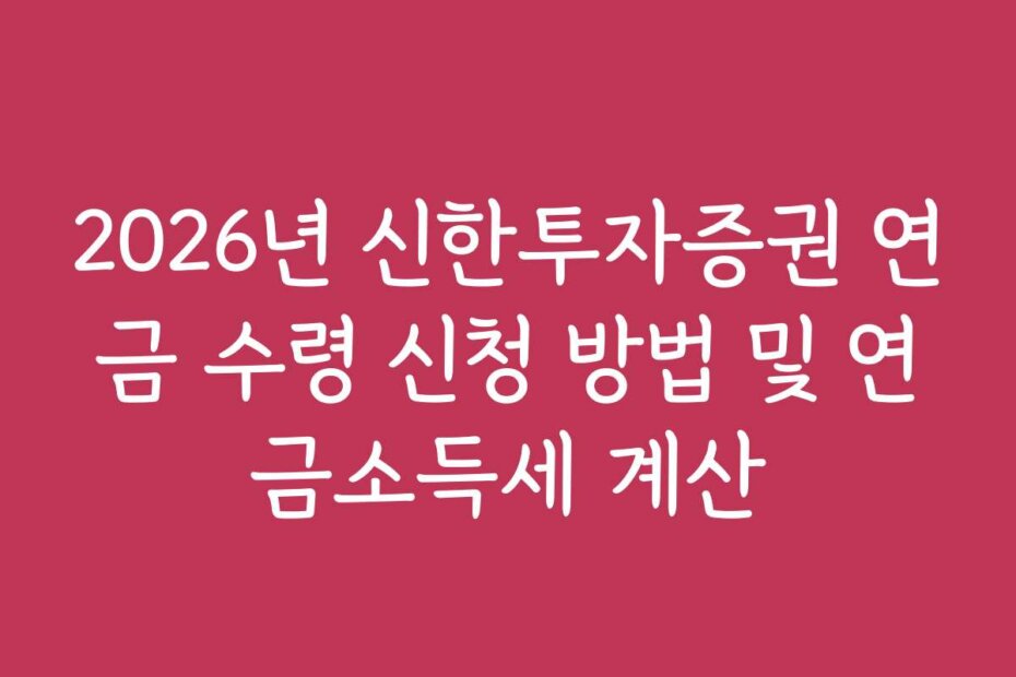 2026년 신한투자증권 연금 수령 신청 방법 및 연금소득세 계산