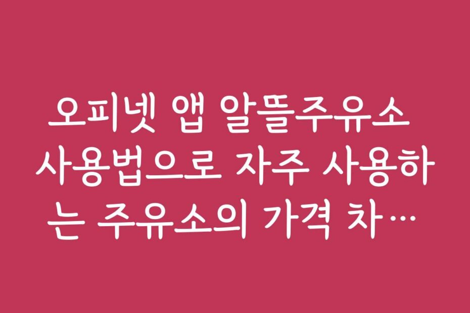 오피넷 앱 알뜰주유소 사용법으로 자주 사용하는 주유소의 가격 차이를 비교하는 방법