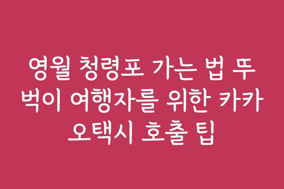 영월 청령포 가는 법 뚜벅이 여행자를 위한 카카오택시 호출 팁