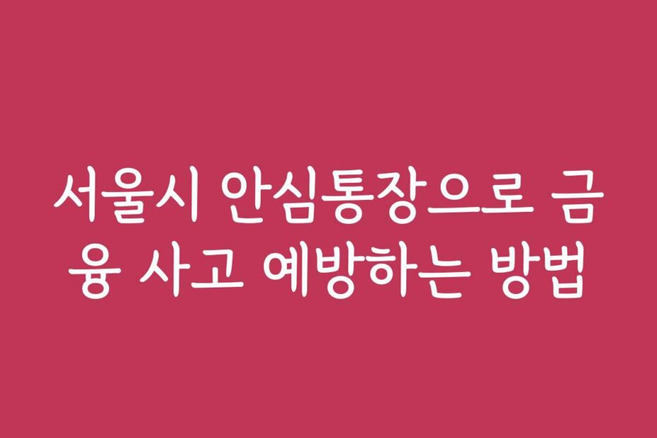서울시 안심통장으로 금융 사고 예방하는 방법