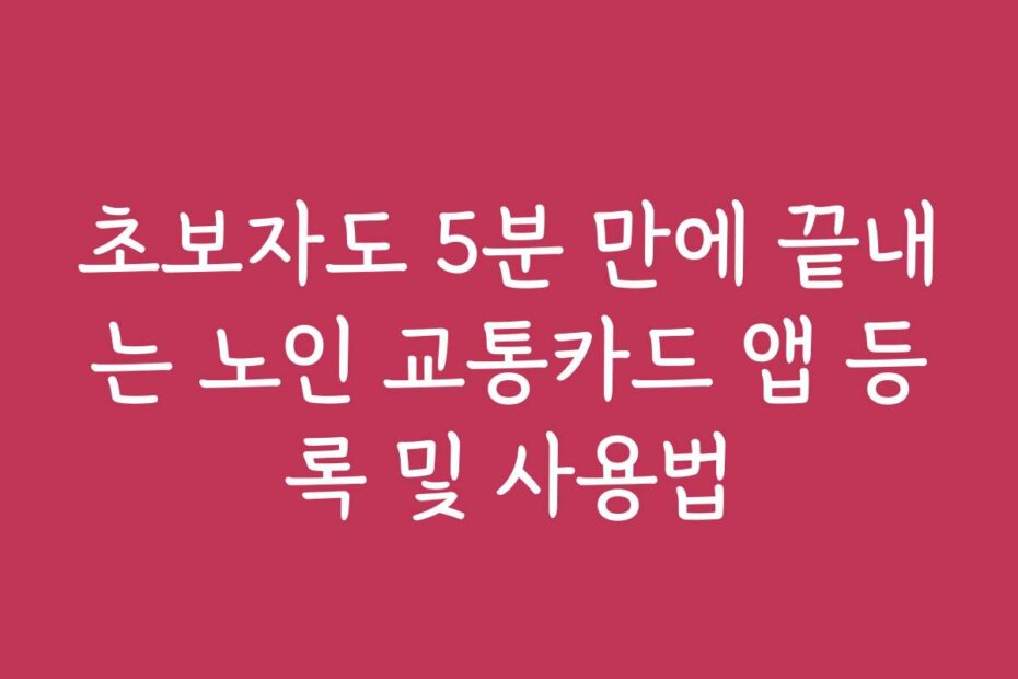 초보자도 5분 만에 끝내는 노인 교통카드 앱 등록 및 사용법