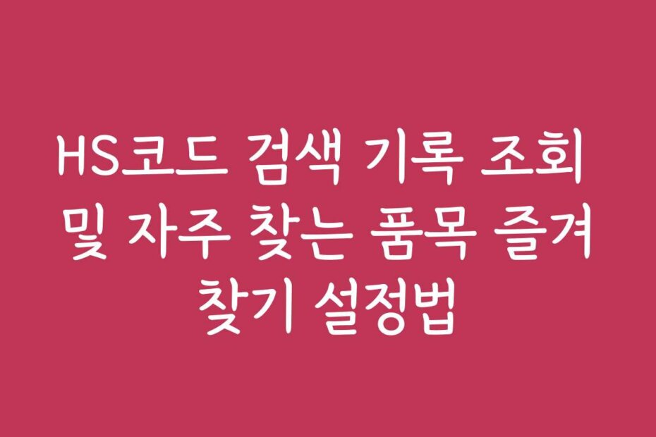HS코드 검색 기록 조회 및 자주 찾는 품목 즐겨찾기 설정법