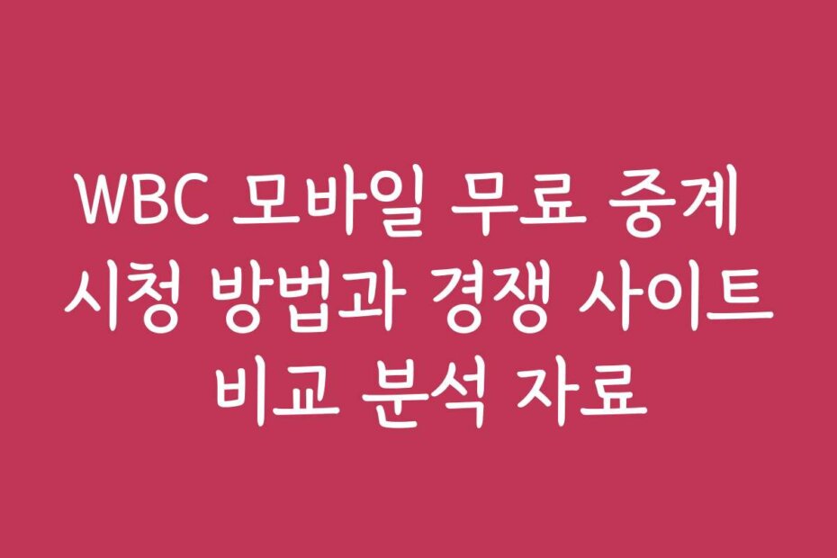 WBC 모바일 무료 중계 시청 방법과 경쟁 사이트 비교 분석 자료