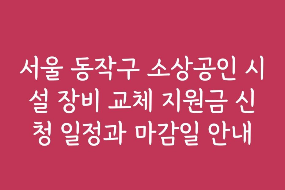 서울 동작구 소상공인 시설 장비 교체 지원금 신청 일정과 마감일 안내