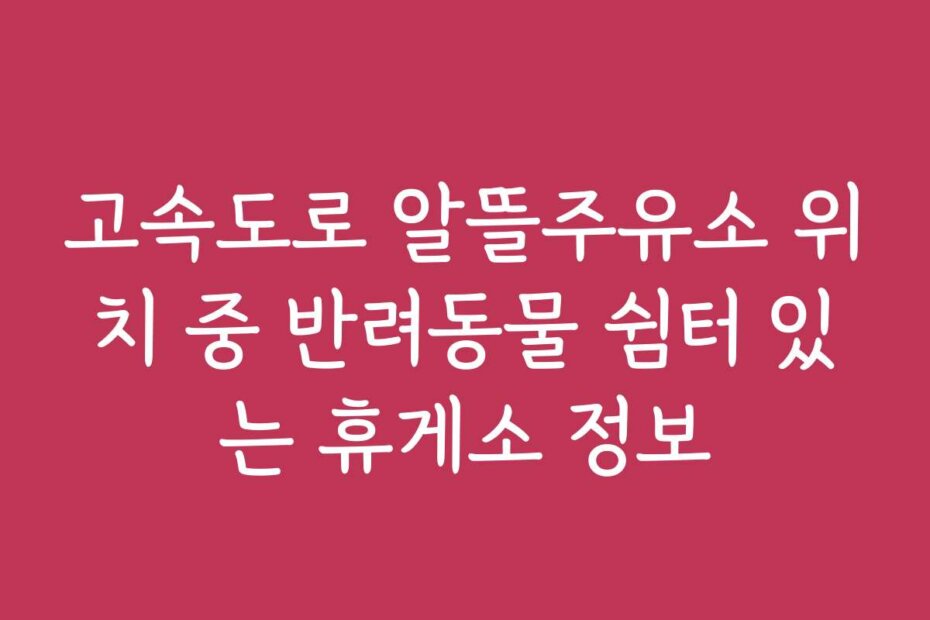 고속도로 알뜰주유소 위치 중 반려동물 쉼터 있는 휴게소 정보