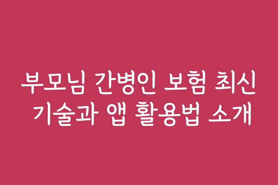 부모님 간병인 보험 최신 기술과 앱 활용법 소개