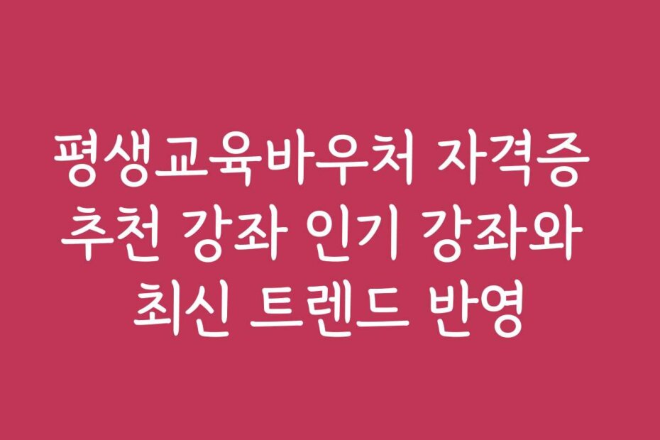 평생교육바우처 자격증 추천 강좌 인기 강좌와 최신 트렌드 반영
