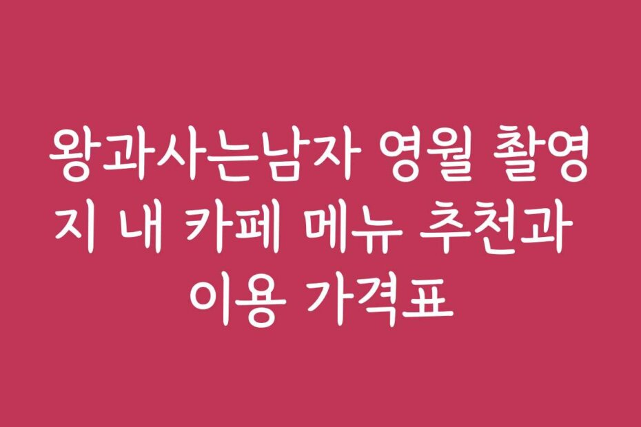 왕과사는남자 영월 촬영지 내 카페 메뉴 추천과 이용 가격표
