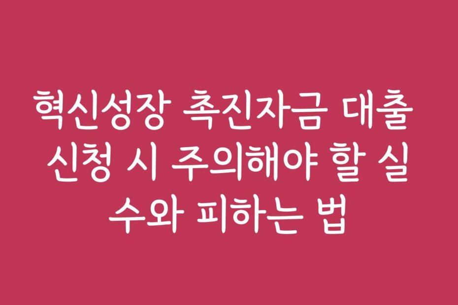 혁신성장 촉진자금 대출 신청 시 주의해야 할 실수와 피하는 법