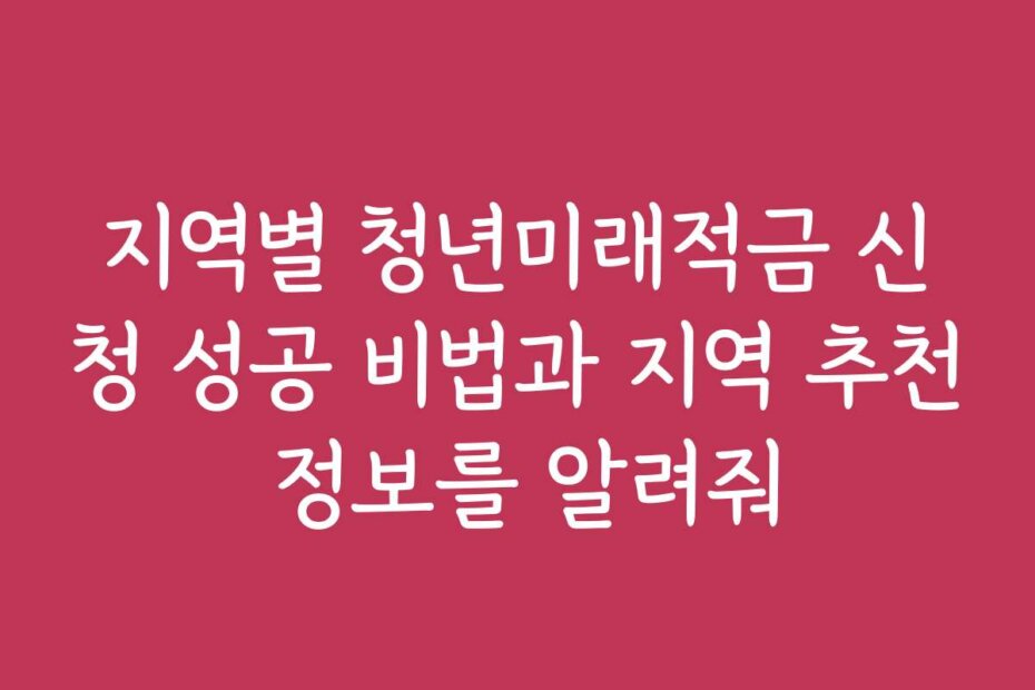 지역별 청년미래적금 신청 성공 비법과 지역 추천 정보를 알려줘