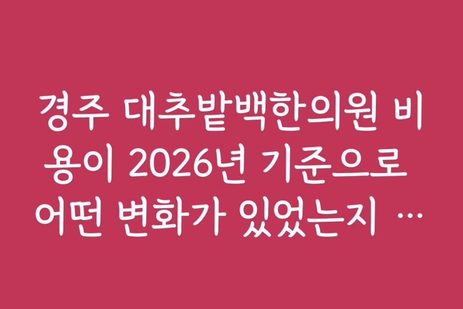 경주 대추밭백한의원 비용이 2026년 기준으로 어떤 변화가 있었는지 알려주세요