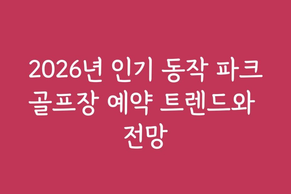 2026년 인기 동작 파크골프장 예약 트렌드와 전망
