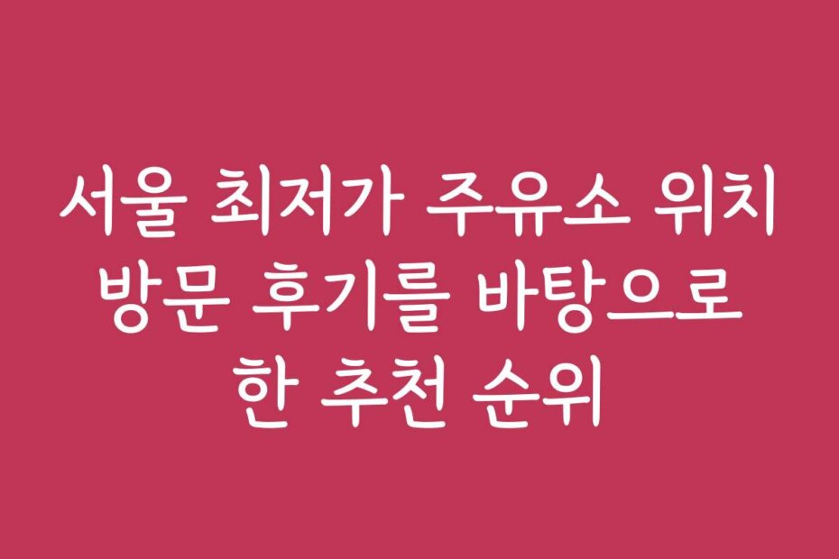 서울 최저가 주유소 위치 방문 후기를 바탕으로 한 추천 순위