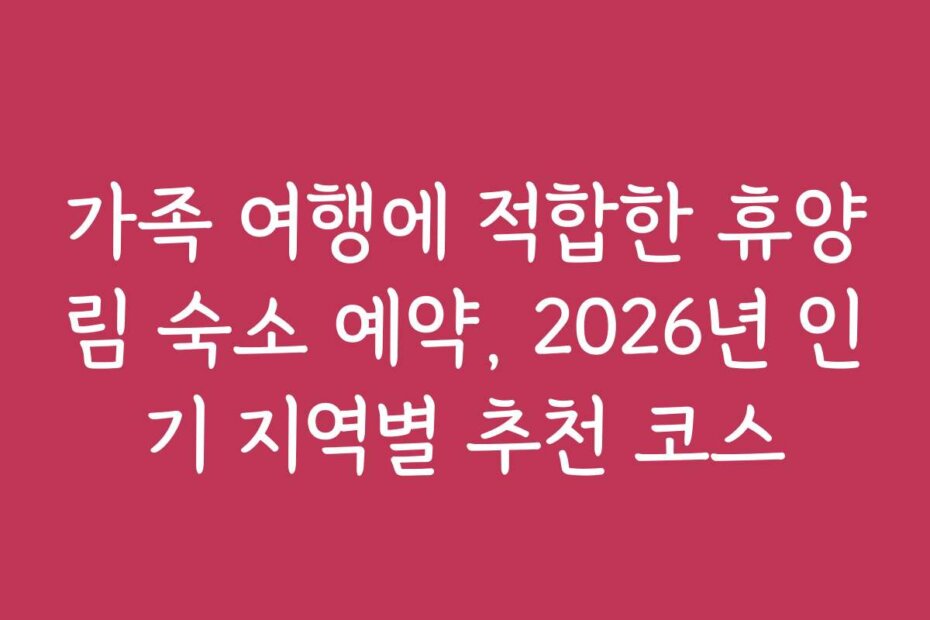 가족 여행에 적합한 휴양림 숙소 예약, 2026년 인기 지역별 추천 코스
