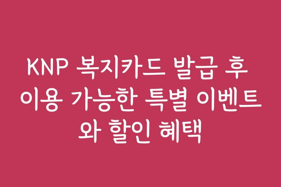 KNP 복지카드 발급 후 이용 가능한 특별 이벤트와 할인 혜택