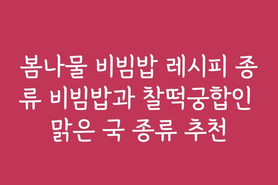봄나물 비빔밥 레시피 종류 비빔밥과 찰떡궁합인 맑은 국 종류 추천